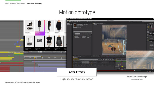 Design in Motion. The new frontier of interaction design
Motion interaction foundations What is the right tool?
AE: UI Animation Design
http://goo.gl/PPEO7s
After Effects
High fidelity / Low interaction
Motion prototype
