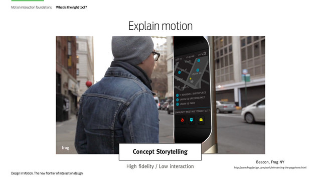 Design in Motion. The new frontier of interaction design
Motion interaction foundations What is the right tool?
Explain motion
Concept Storytelling
High fidelity / Low interaction
Beacon, Frog NY
http://www.frogdesign.com/work/reinventing-the-payphone.html
