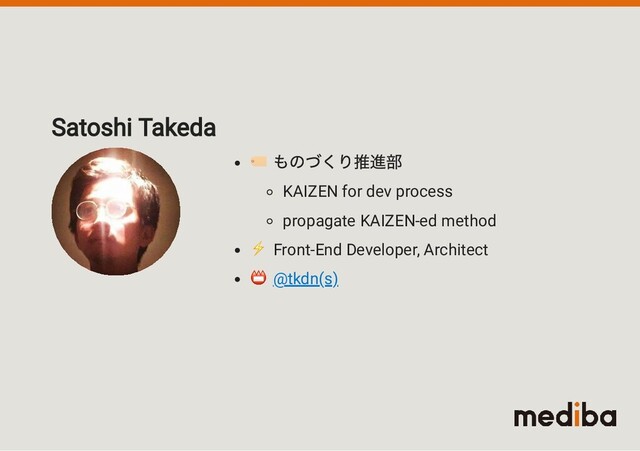 Satoshi Takeda
 ものづくり推進部
KAIZEN for dev process
propagate KAIZEN-ed method
⚡ Front-End Developer, Architect
 @tkdn(s)
