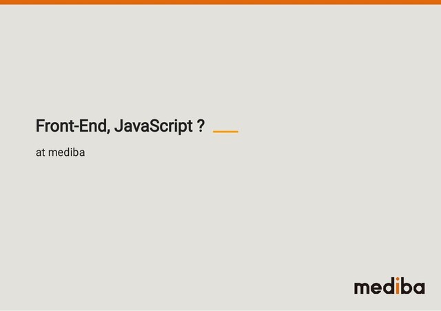 at mediba
Front-End, JavaScript ?
