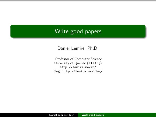 Write good papers
Daniel Lemire, Ph.D.
Professor of Computer Science
University of Quebec (TELUQ)
http://lemire.me/en/
blog: http://lemire.me/blog/
Daniel Lemire, Ph.D. Write good papers
