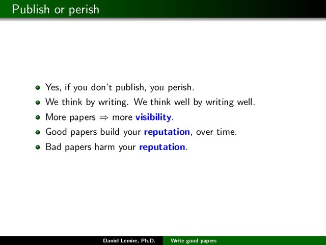 Publish or perish
Yes, if you don’t publish, you perish.
We think by writing. We think well by writing well.
More papers ⇒ more visibility.
Good papers build your reputation, over time.
Bad papers harm your reputation.
Daniel Lemire, Ph.D. Write good papers
