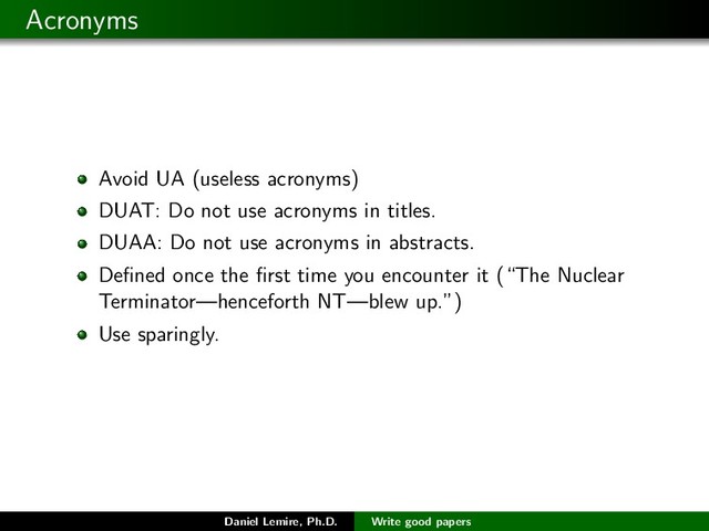 Acronyms
Avoid UA (useless acronyms)
DUAT: Do not use acronyms in titles.
DUAA: Do not use acronyms in abstracts.
Deﬁned once the ﬁrst time you encounter it (“The Nuclear
Terminator—henceforth NT—blew up.”)
Use sparingly.
Daniel Lemire, Ph.D. Write good papers
