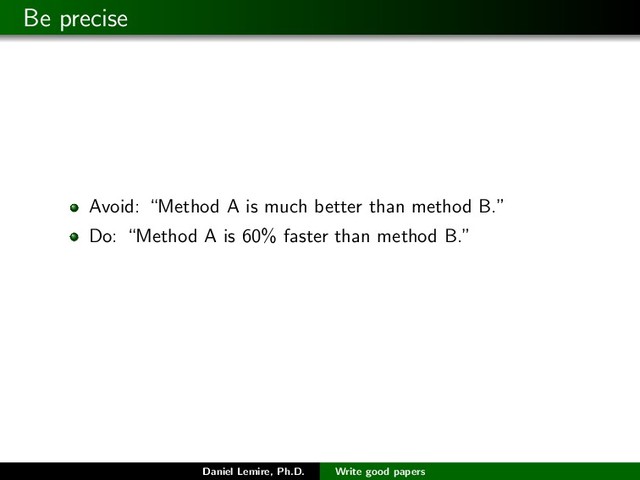 Be precise
Avoid: “Method A is much better than method B.”
Do: “Method A is 60% faster than method B.”
Daniel Lemire, Ph.D. Write good papers
