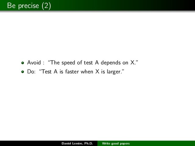Be precise (2)
Avoid : “The speed of test A depends on X.”
Do: “Test A is faster when X is larger.”
Daniel Lemire, Ph.D. Write good papers
