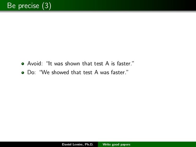 Be precise (3)
Avoid: “It was shown that test A is faster.”
Do: “We showed that test A was faster.”
Daniel Lemire, Ph.D. Write good papers
