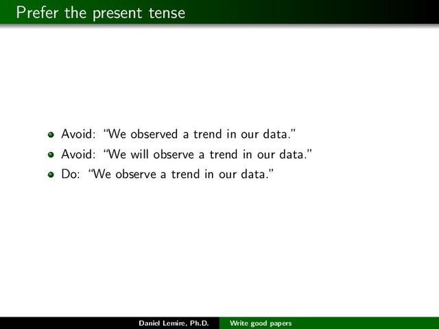 Prefer the present tense
Avoid: “We observed a trend in our data.”
Avoid: “We will observe a trend in our data.”
Do: “We observe a trend in our data.”
Daniel Lemire, Ph.D. Write good papers
