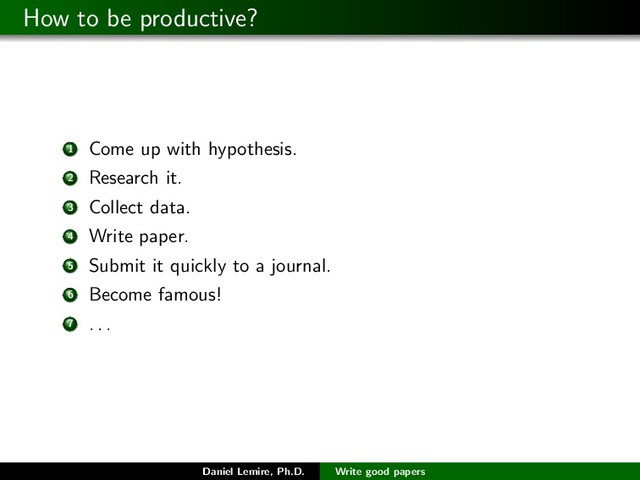 How to be productive?
1 Come up with hypothesis.
2 Research it.
3 Collect data.
4 Write paper.
5 Submit it quickly to a journal.
6 Become famous!
7 . . .
Daniel Lemire, Ph.D. Write good papers
