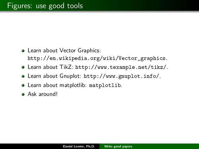 Figures: use good tools
Learn about Vector Graphics:
http://en.wikipedia.org/wiki/Vector_graphics.
Learn about TikZ: http://www.texample.net/tikz/.
Learn about Gnuplot: http://www.gnuplot.info/.
Learn about matplotlib: matplotlib.
Ask around!
Daniel Lemire, Ph.D. Write good papers
