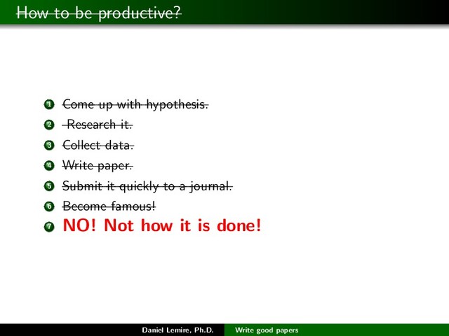 How to be productive?
1 Come up with hypothesis.
2 Research it.
3 Collect data.
4 Write paper.
5 Submit it quickly to a journal.
6 Become famous!
7
NO! Not how it is done!
Daniel Lemire, Ph.D. Write good papers
