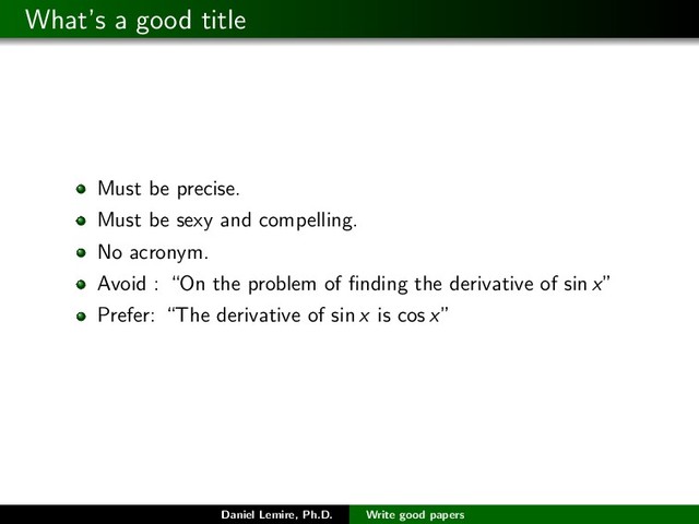 What’s a good title
Must be precise.
Must be sexy and compelling.
No acronym.
Avoid : “On the problem of ﬁnding the derivative of sin x”
Prefer: “The derivative of sin x is cos x”
Daniel Lemire, Ph.D. Write good papers
