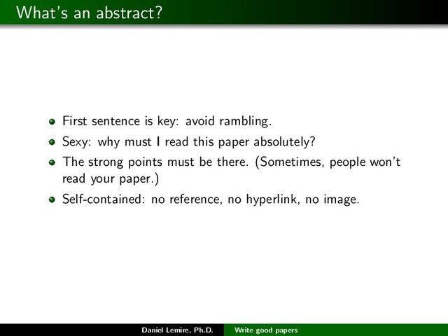 What’s an abstract?
First sentence is key: avoid rambling.
Sexy: why must I read this paper absolutely?
The strong points must be there. (Sometimes, people won’t
read your paper.)
Self-contained: no reference, no hyperlink, no image.
Daniel Lemire, Ph.D. Write good papers

