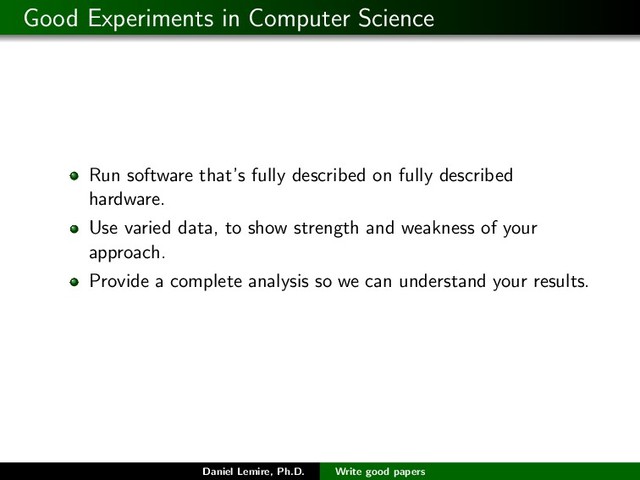 Good Experiments in Computer Science
Run software that’s fully described on fully described
hardware.
Use varied data, to show strength and weakness of your
approach.
Provide a complete analysis so we can understand your results.
Daniel Lemire, Ph.D. Write good papers
