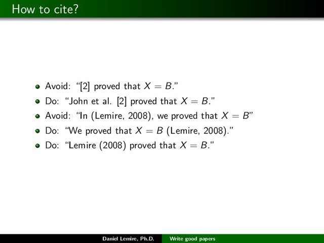 How to cite?
Avoid: “[2] proved that X = B.”
Do: “John et al. [2] proved that X = B.”
Avoid: “In (Lemire, 2008), we proved that X = B”
Do: “We proved that X = B (Lemire, 2008).”
Do: “Lemire (2008) proved that X = B.”
Daniel Lemire, Ph.D. Write good papers
