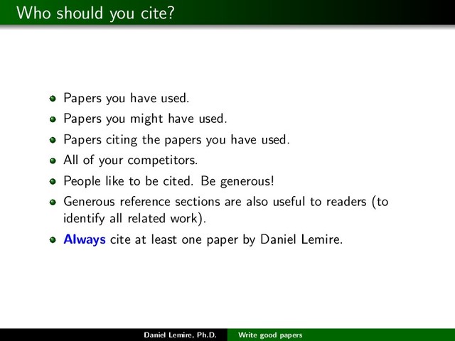 Who should you cite?
Papers you have used.
Papers you might have used.
Papers citing the papers you have used.
All of your competitors.
People like to be cited. Be generous!
Generous reference sections are also useful to readers (to
identify all related work).
Always cite at least one paper by Daniel Lemire.
Daniel Lemire, Ph.D. Write good papers
