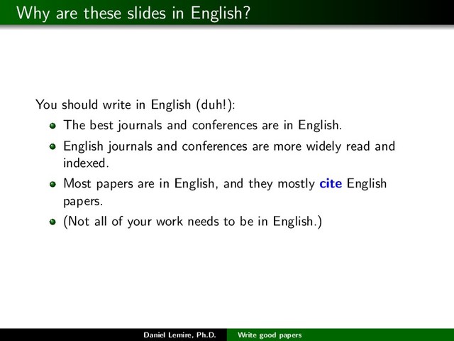 Why are these slides in English?
You should write in English (duh!):
The best journals and conferences are in English.
English journals and conferences are more widely read and
indexed.
Most papers are in English, and they mostly cite English
papers.
(Not all of your work needs to be in English.)
Daniel Lemire, Ph.D. Write good papers
