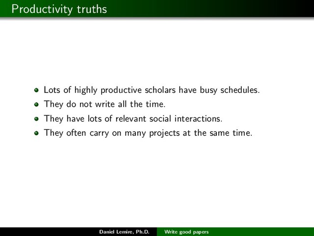 Productivity truths
Lots of highly productive scholars have busy schedules.
They do not write all the time.
They have lots of relevant social interactions.
They often carry on many projects at the same time.
Daniel Lemire, Ph.D. Write good papers

