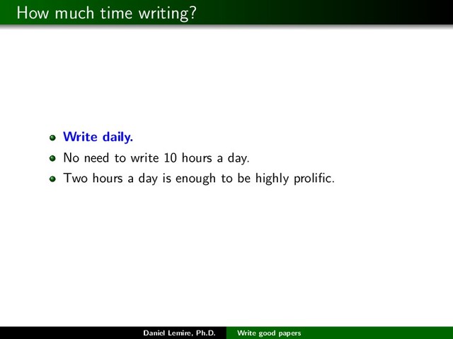 How much time writing?
Write daily.
No need to write 10 hours a day.
Two hours a day is enough to be highly proliﬁc.
Daniel Lemire, Ph.D. Write good papers
