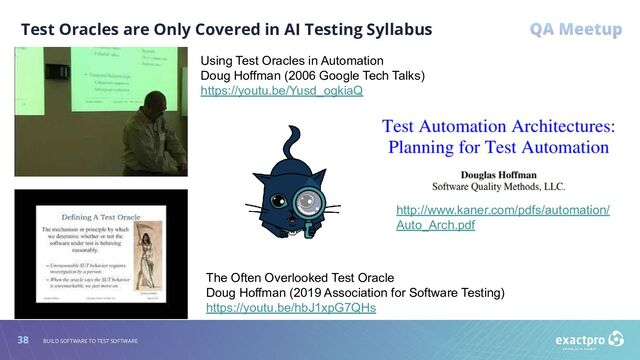 38 BUILD SOFTWARE TO TEST SOFTWARE
Test Oracles are Only Covered in AI Testing Syllabus
Using Test Oracles in Automation
Doug Hoffman (2006 Google Tech Talks)
https://youtu.be/Yusd_ogkiaQ
The Often Overlooked Test Oracle
Doug Hoffman (2019 Association for Software Testing)
https://youtu.be/hbJ1xpG7QHs
http://www.kaner.com/pdfs/automation/
Auto_Arch.pdf

