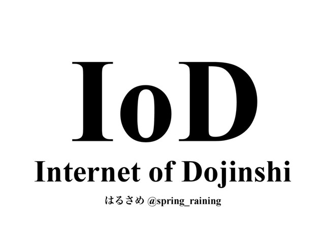 IoD
͸Δ͞Ί @spring_raining
Internet of Dojinshi
