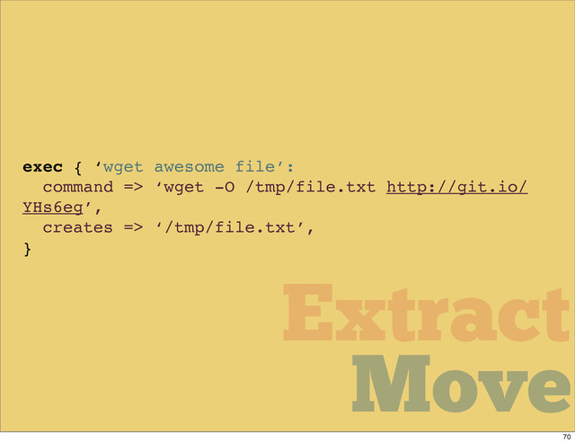 Move
Move
Extract
exec { ‘wget awesome file’:
command => ‘wget -O /tmp/file.txt http://git.io/
YHs6eg’,
creates => ‘/tmp/file.txt’,
}
Move
70
