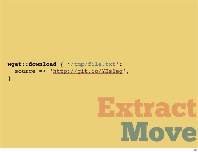Move
Move
Extract
Move
Move
Move
Extract
wget::download { ‘/tmp/file.txt’:
source => ‘http://git.io/YHs6eg’,
}
Move
72
