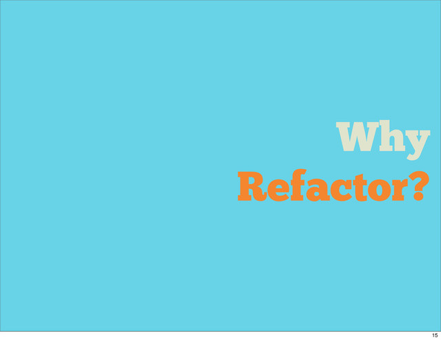 Why
Refactor?
15
