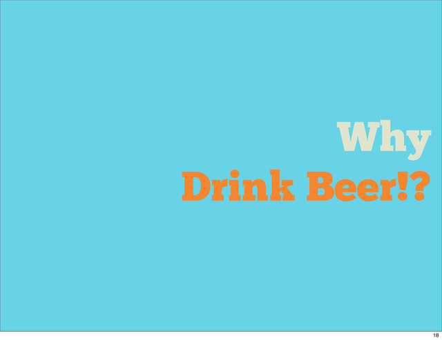 Why
Drink Beer!?
18
