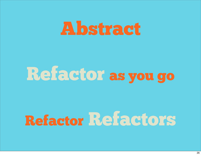 Abstract
Refactor as you go
Refactor Refactors
26
