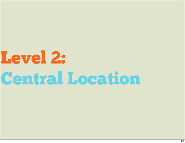 Level 2:
Central Location
29
