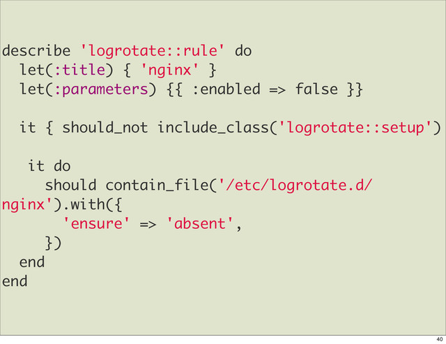 describe 'logrotate::rule' do
let(:title) { 'nginx' }
let(:parameters) {{ :enabled => false }}
it { should_not include_class('logrotate::setup')
it do
should contain_file('/etc/logrotate.d/
nginx').with({
'ensure' => 'absent',
})
end
end
40
