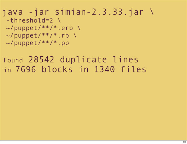 java -jar simian-2.3.33.jar \
-threshold=2 \
~/puppet/**/*.erb \
~/puppet/**/*.rb \
~/puppet/**/*.pp
Found 28542 duplicate lines
in 7696 blocks in 1340 files
50
