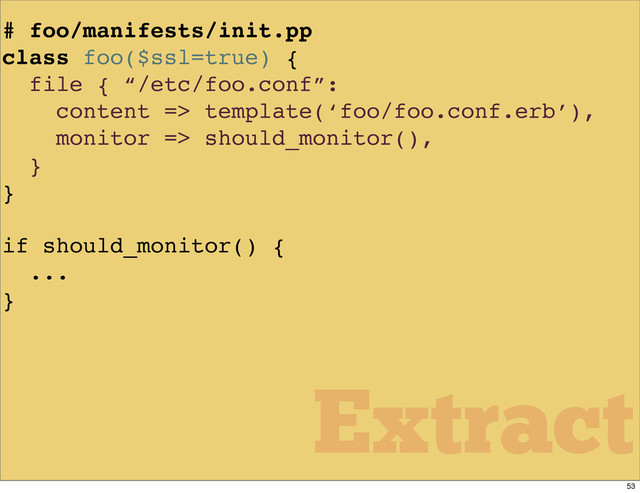 # foo/manifests/init.pp
class foo($ssl=true) {
file { “/etc/foo.conf”:
content => template(‘foo/foo.conf.erb’),
monitor => should_monitor(),
}
}
if should_monitor() {
...
}
Extract
53
