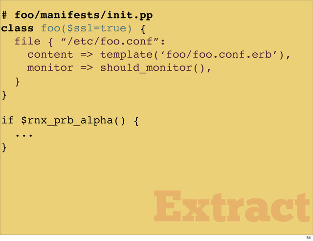 # foo/manifests/init.pp
class foo($ssl=true) {
file { “/etc/foo.conf”:
content => template(‘foo/foo.conf.erb’),
monitor => should_monitor(),
}
}
if $rnx_prb_alpha() {
...
}
Extract
54
