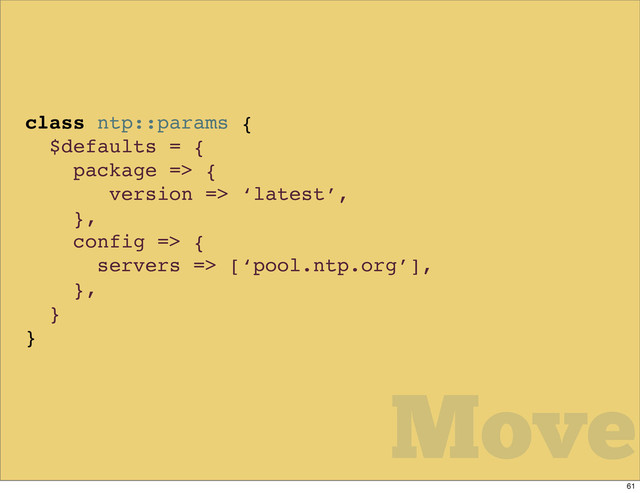 class ntp::params {
$defaults = {
package => {
version => ‘latest’,
},
config => {
servers => [‘pool.ntp.org’],
},
}
}
Move
61
