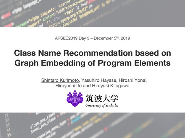 APSEC2019 Day 3 – December 5th, 2019
Class Name Recommendation based on
Graph Embedding of Program Elements
Shintaro Kurimoto, Yasuhiro Hayase, Hiroshi Yonai,
Hiroyoshi Ito and Hiroyuki Kitagawa
