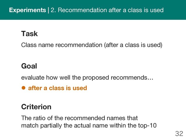 
Goal
evaluate how well the proposed recommends…
l after a class is used
Task
Class name recommendation (after a class is used)
Criterion
The ratio of the recommended names that
match partially the actual name within the top-10
Experiments | 2. Recommendation after a class is used
