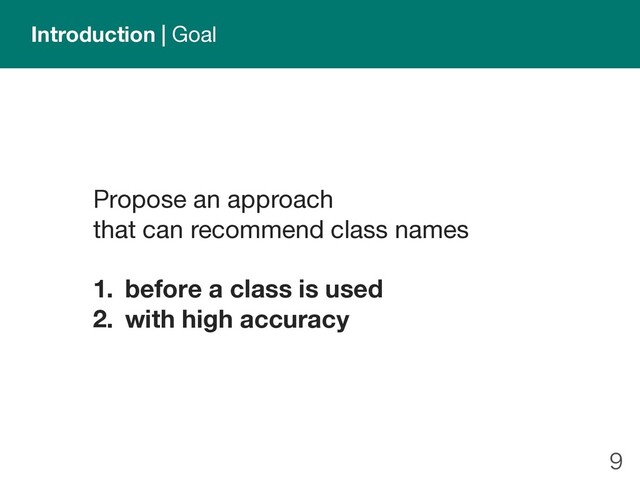 
Introduction | Goal
Propose an approach
that can recommend class names
1. before a class is used
2. with high accuracy
