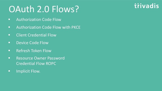 OAuth 2.0 Flows?
▪ Client Credential Flow
▪ Authorization Code Flow
▪ Authorization Code Flow with PKCE
▪ Device Code Flow
▪ Refresh Token Flow
▪ Resource Owner Password
Credential Flow ROPC
▪ Implicit Flow.
