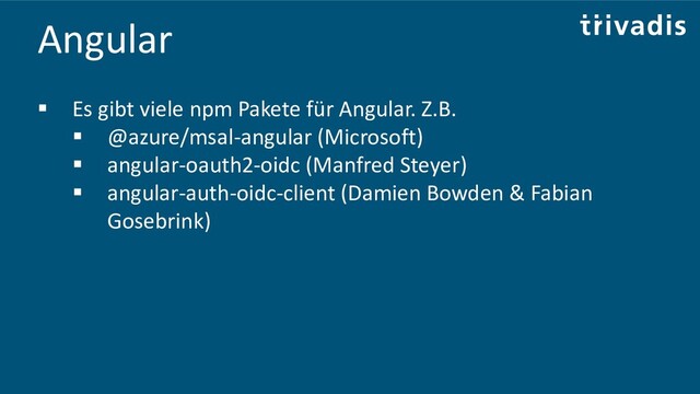 Angular
▪ Es gibt viele npm Pakete für Angular. Z.B.
▪ @azure/msal-angular (Microsoft)
▪ angular-oauth2-oidc (Manfred Steyer)
▪ angular-auth-oidc-client (Damien Bowden & Fabian
Gosebrink)
