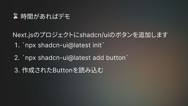 Next.jsのプロジェクトにshadcn/uiのボタンを追加しま
Q `npx shadcn-ui@latest init
EQ `npx shadcn-ui@latest add button
ÇQ 作成されたButtonを読み込む
時間があればデモ
