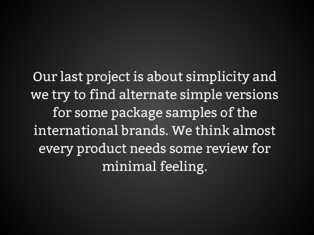 Our last project is about simplicity and
we try to find alternate simple versions
for some package samples of the
international brands. We think almost
every product needs some review for
minimal feeling.
