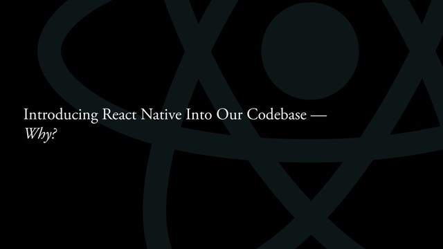 Introducing React Native Into Our Codebase —
Why?
