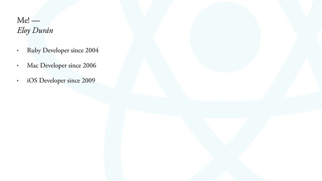 • Ruby Developer since 2004
• Mac Developer since 2006
• iOS Developer since 2009
Me! —
Eloy Durán

