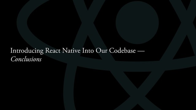 Introducing React Native Into Our Codebase —
Conclusions
