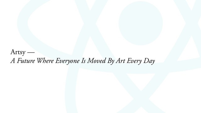 Artsy —
A Future Where Everyone Is Moved By Art Every Day
