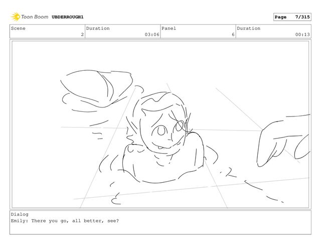 Scene
2
Duration
03:06
Panel
6
Duration
00:13
Dialog
Emily: There you go, all better, see?
UBDERROUGH1 Page 7/315
