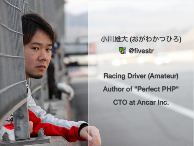 খ઒༤େ (͓͕Θ͔ͭͻΖ)
@ﬁvestr
Racing Driver (Amateur)
Author of "Perfect PHP"
CTO at Ancar Inc.
2
