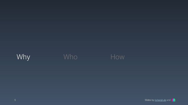Slides by richargh.de and
5
Why How
Who
