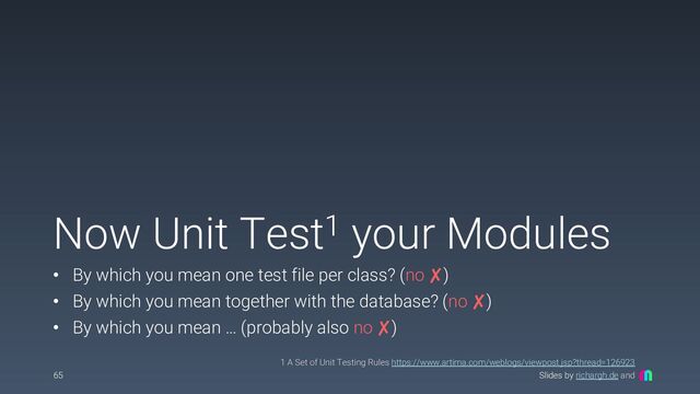 Slides by richargh.de and
Now Unit Test1 your Modules
• By which you mean one test file per class? (no ✘)
• By which you mean together with the database? (no ✘)
• By which you mean … (probably also no ✘)
65
1 A Set of Unit Testing Rules https://www.artima.com/weblogs/viewpost.jsp?thread=126923
